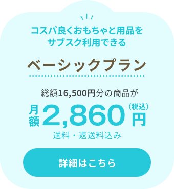 コスパ良くおもちゃと用品をサブスク利用できる ベーシックプラン 総額16,500円分の商品が 月額2,860円（税込）